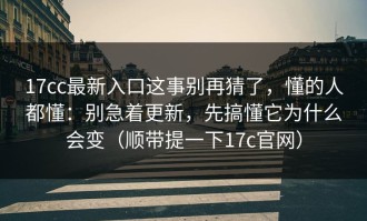17cc最新入口这事别再猜了，懂的人都懂：别急着更新，先搞懂它为什么会变（顺带提一下17c官网）