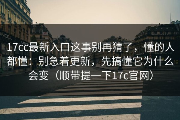 17cc最新入口这事别再猜了，懂的人都懂：别急着更新，先搞懂它为什么会变（顺带提一下17c官网）