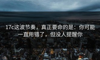 17c这波节奏，真正要命的是：你可能一直用错了，但没人提醒你