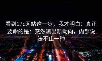 看到17c网站这一步，我才明白：真正要命的是：突然曝出新动向，内部说法不止一种