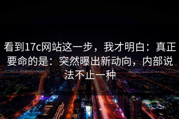 看到17c网站这一步，我才明白：真正要命的是：突然曝出新动向，内部说法不止一种
