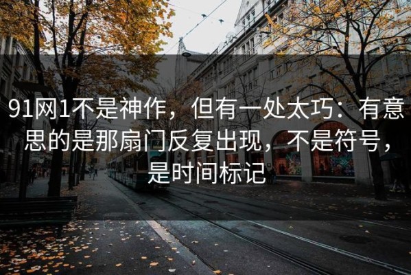 91网1不是神作，但有一处太巧：有意思的是那扇门反复出现，不是符号，是时间标记