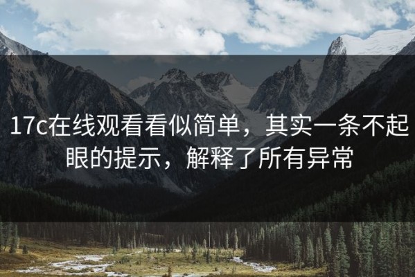 17c在线观看看似简单，其实一条不起眼的提示，解释了所有异常