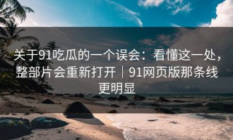 关于91吃瓜的一个误会：看懂这一处，整部片会重新打开｜91网页版那条线更明显