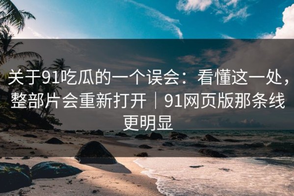 关于91吃瓜的一个误会：看懂这一处，整部片会重新打开｜91网页版那条线更明显