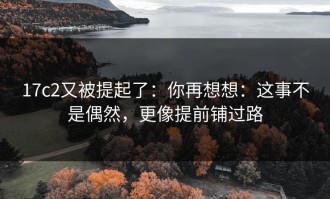 17c2又被提起了：你再想想：这事不是偶然，更像提前铺过路