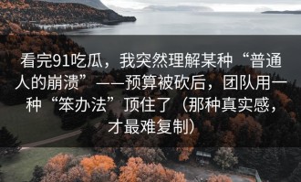 看完91吃瓜，我突然理解某种“普通人的崩溃”——预算被砍后，团队用一种“笨办法”顶住了（那种真实感，才最难复制）
