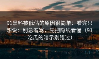 91黑料被低估的原因很简单：看完只想说：别急着骂，先把隐线看懂（91吃瓜的暗示别错过）