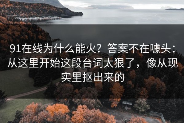 91在线为什么能火？答案不在噱头：从这里开始这段台词太狠了，像从现实里抠出来的