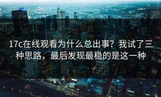 17c在线观看为什么总出事？我试了三种思路，最后发现最稳的是这一种