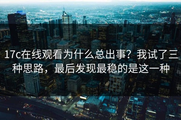 17c在线观看为什么总出事？我试了三种思路，最后发现最稳的是这一种
