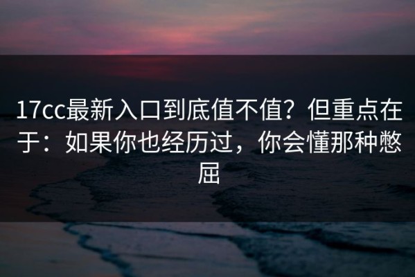 17cc最新入口到底值不值？但重点在于：如果你也经历过，你会懂那种憋屈