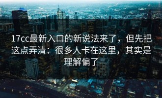 17cc最新入口的新说法来了，但先把这点弄清：很多人卡在这里，其实是理解偏了