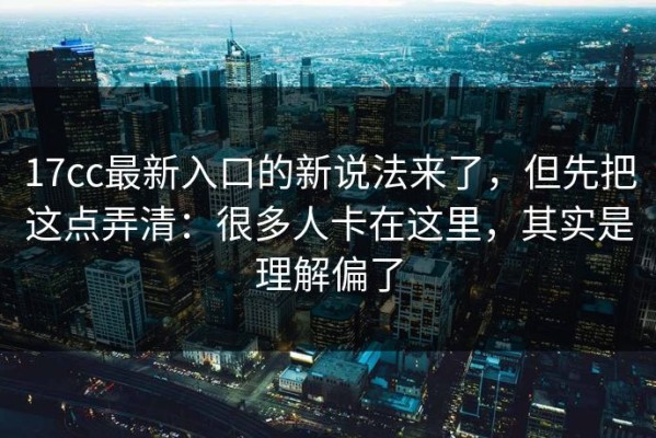 17cc最新入口的新说法来了，但先把这点弄清：很多人卡在这里，其实是理解偏了