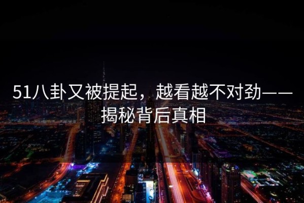 51八卦又被提起，越看越不对劲——揭秘背后真相