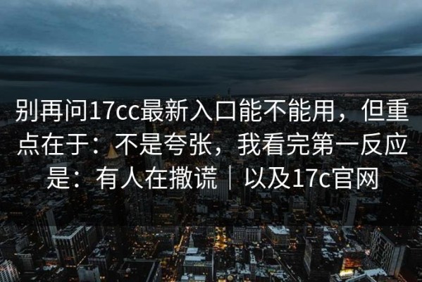 别再问17cc最新入口能不能用，但重点在于：不是夸张，我看完第一反应是：有人在撒谎｜以及17c官网