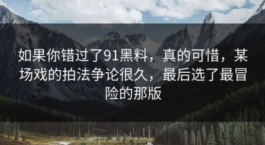 如果你错过了91黑料，真的可惜，某场戏的拍法争论很久，最后选了最冒险的那版