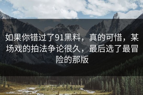 如果你错过了91黑料，真的可惜，某场戏的拍法争论很久，最后选了最冒险的那版