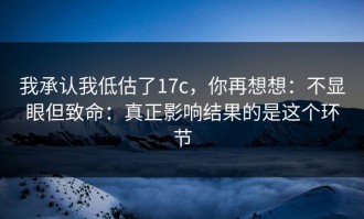 我承认我低估了17c，你再想想：不显眼但致命：真正影响结果的是这个环节