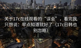 关于17c在线观看的“误会”，看完我只想说：早点知道就好了（17c日韩也别忽略）