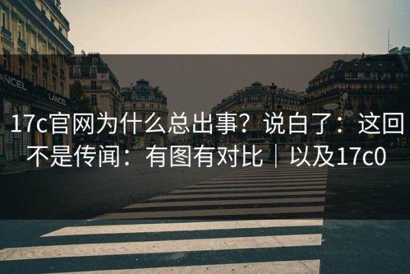 17c官网为什么总出事？说白了：这回不是传闻：有图有对比｜以及17c0