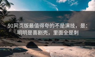 91网页版最值得夸的不是演技，是：明明是喜剧壳，里面全是刺