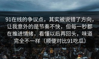 91在线的争议点，其实被说错了方向，让我意外的是节奏不快，但每一秒都在推进情绪，看懂以后再回头，味道完全不一样（顺便对比91吃瓜）