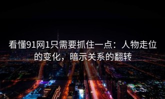 看懂91网1只需要抓住一点：人物走位的变化，暗示关系的翻转