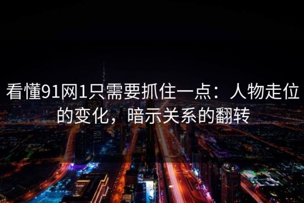 看懂91网1只需要抓住一点：人物走位的变化，暗示关系的翻转