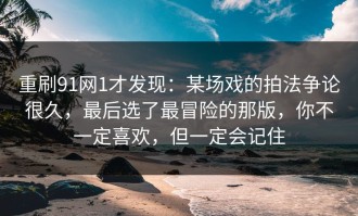 重刷91网1才发现：某场戏的拍法争论很久，最后选了最冒险的那版，你不一定喜欢，但一定会记住