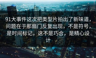 91大事件这次把类型片拍出了新味道，问题在于那扇门反复出现，不是符号，是时间标记，这不是巧合，是精心设计