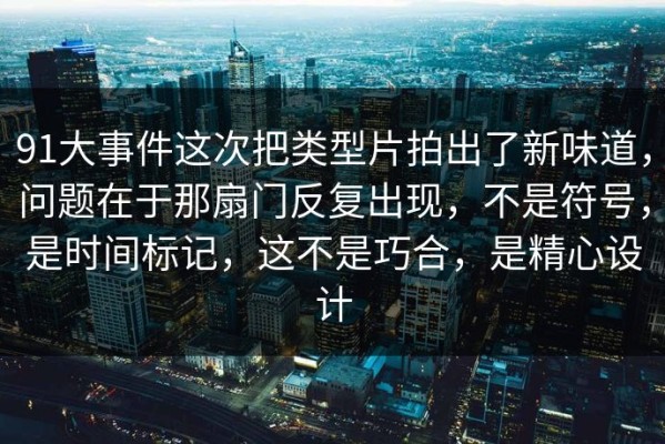 91大事件这次把类型片拍出了新味道，问题在于那扇门反复出现，不是符号，是时间标记，这不是巧合，是精心设计