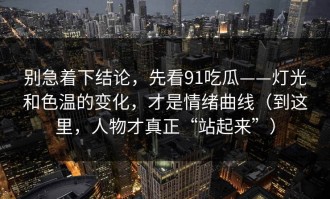 别急着下结论，先看91吃瓜——灯光和色温的变化，才是情绪曲线（到这里，人物才真正“站起来”）