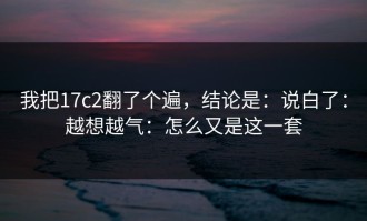 我把17c2翻了个遍，结论是：说白了：越想越气：怎么又是这一套
