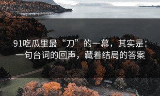 91吃瓜里最“刀”的一幕，其实是：一句台词的回声，藏着结局的答案
