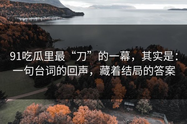91吃瓜里最“刀”的一幕，其实是：一句台词的回声，藏着结局的答案