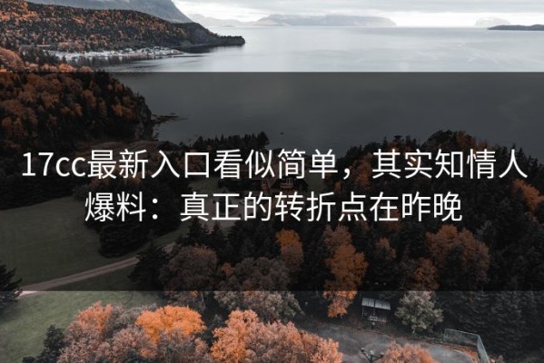 17cc最新入口看似简单，其实知情人爆料：真正的转折点在昨晚