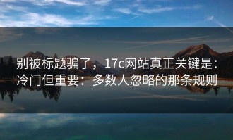 别被标题骗了，17c网站真正关键是：冷门但重要：多数人忽略的那条规则