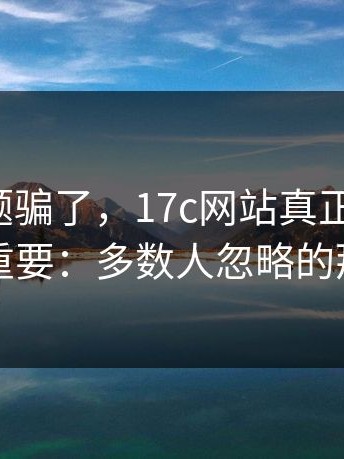 别被标题骗了，17c网站真正关键是：冷门但重要：多数人忽略的那条规则