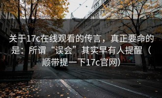 关于17c在线观看的传言，真正要命的是：所谓“误会”其实早有人提醒（顺带提一下17c官网）