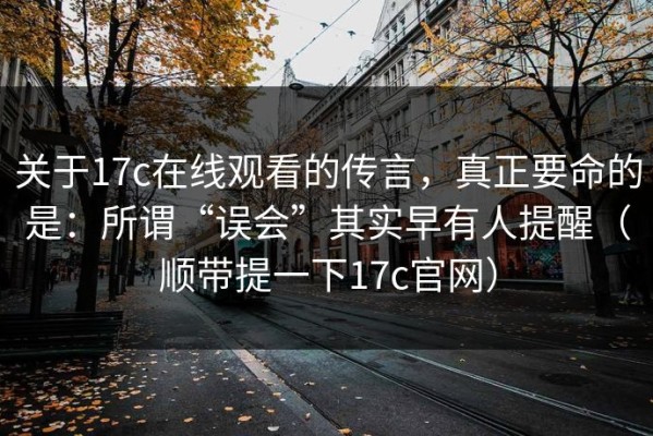 关于17c在线观看的传言，真正要命的是：所谓“误会”其实早有人提醒（顺带提一下17c官网）