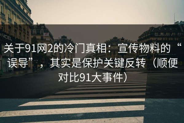 关于91网2的冷门真相：宣传物料的“误导”，其实是保护关键反转（顺便对比91大事件）