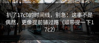 扒了17c0的时间线，别急：这事不是偶然，更像提前铺过路（顺带提一下17c2）