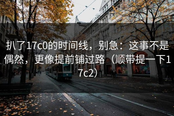 扒了17c0的时间线，别急：这事不是偶然，更像提前铺过路（顺带提一下17c2）
