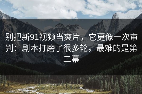 别把新91视频当爽片，它更像一次审判：剧本打磨了很多轮，最难的是第二幕