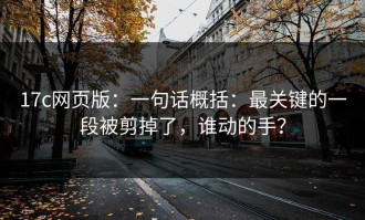 17c网页版：一句话概括：最关键的一段被剪掉了，谁动的手？