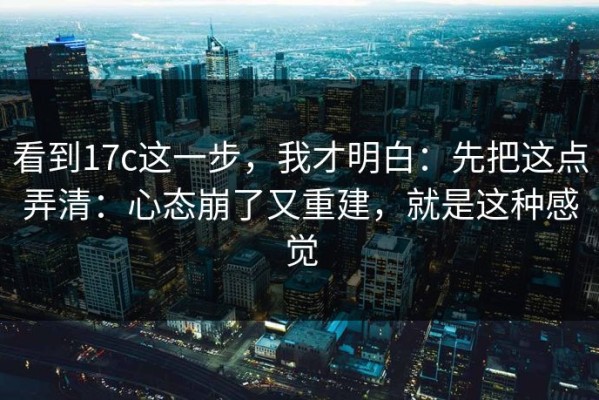 看到17c这一步，我才明白：先把这点弄清：心态崩了又重建，就是这种感觉