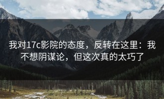 我对17c影院的态度，反转在这里：我不想阴谋论，但这次真的太巧了