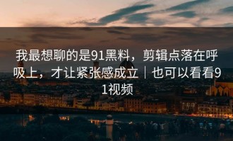 我最想聊的是91黑料，剪辑点落在呼吸上，才让紧张感成立｜也可以看看91视频