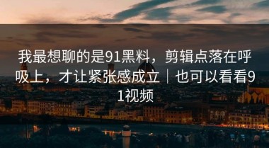 我最想聊的是91黑料，剪辑点落在呼吸上，才让紧张感成立｜也可以看看91视频
